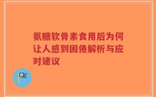 氨糖软骨素食用后为何让人感到困倦解析与应对建议
