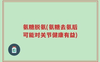氨糖脱氨(氨糖去氨后可能对关节健康有益)