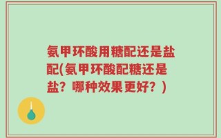 氨甲环酸用糖配还是盐配(氨甲环酸配糖还是盐？哪种效果更好？)
