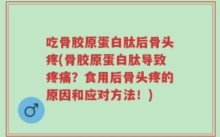 吃骨胶原蛋白肽后骨头疼(骨胶原蛋白肽导致疼痛？食用后骨头疼的原因和应对方法！)