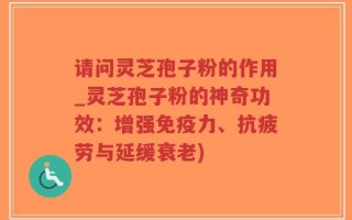 请问灵芝孢子粉的作用_灵芝孢子粉的神奇功效：增强免疫力、抗疲劳与延缓衰老)