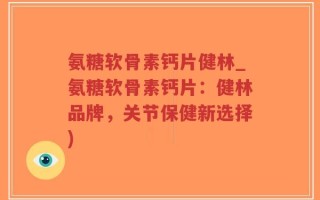 氨糖软骨素钙片健林_氨糖软骨素钙片：健林品牌，关节保健新选择)