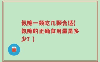 氨糖一顿吃几颗合适(氨糖的正确食用量是多少？)