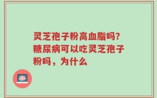 灵芝孢子粉高血脂吗？糖尿病可以吃灵芝孢子粉吗，为什么