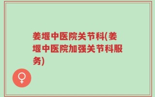 姜堰中医院关节科(姜堰中医院加强关节科服务)