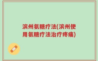 滨州氨糖疗法(滨州使用氨糖疗法治疗疼痛)