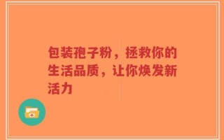 包装孢子粉，拯救你的生活品质，让你焕发新活力