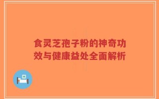 食灵芝孢子粉的神奇功效与健康益处全面解析