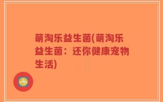 萌淘乐益生菌(萌淘乐益生菌：还你健康宠物生活)
