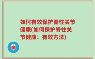 如何有效保护脊柱关节健康(如何保护脊柱关节健康：有效方法)