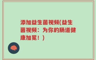 添加益生菌视频(益生菌视频：为你的肠道健康加冕！)