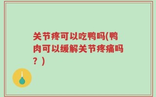 关节疼可以吃鸭吗(鸭肉可以缓解关节疼痛吗？)