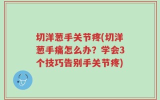 切洋葱手关节疼(切洋葱手痛怎么办？学会3个技巧告别手关节疼)