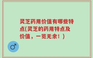 灵芝药用价值有哪些特点(灵芝的药用特点及价值，一览无余！)