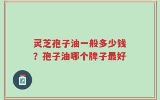 灵芝孢子油一般多少钱？孢子油哪个牌子最好
