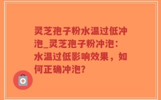 灵芝孢子粉水温过低冲泡_灵芝孢子粉冲泡：水温过低影响效果，如何正确冲泡？