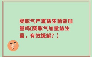 肠胀气严重益生菌能加量吗(肠胀气加量益生菌，有效缓解？)