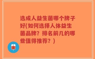 选成人益生菌哪个牌子好(如何选择人体益生菌品牌？排名前几的哪些值得推荐？)