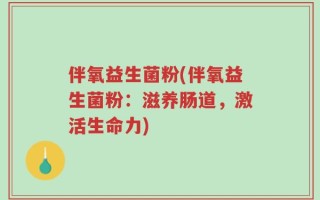 伴氧益生菌粉(伴氧益生菌粉：滋养肠道，激活生命力)