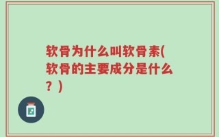 软骨为什么叫软骨素(软骨的主要成分是什么？)