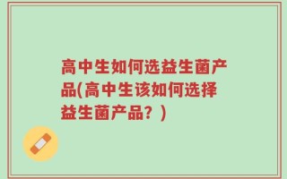 高中生如何选益生菌产品(高中生该如何选择益生菌产品？)