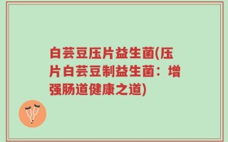 白芸豆压片益生菌(压片白芸豆制益生菌：增强肠道健康之道)