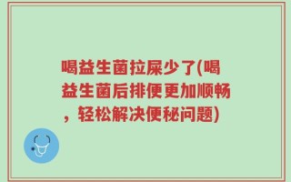 喝益生菌拉屎少了(喝益生菌后排便更加顺畅，轻松解决便秘问题)