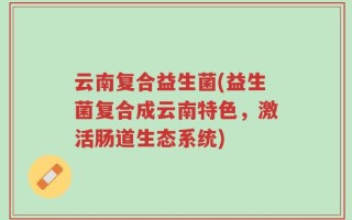 云南复合益生菌(益生菌复合成云南特色，激活肠道生态系统)