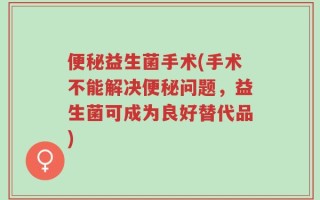 便秘益生菌手术(手术不能解决便秘问题，益生菌可成为良好替代品)