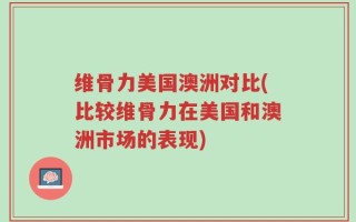 维骨力美国澳洲对比(比较维骨力在美国和澳洲市场的表现)