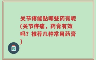 关节疼能贴哪些药膏呢(关节疼痛，药膏有效吗？推荐几种常用药膏)
