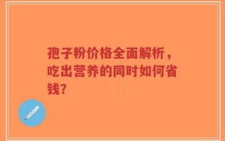 孢子粉价格全面解析，吃出营养的同时如何省钱？