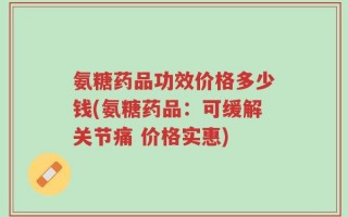 氨糖药品功效价格多少钱(氨糖药品：可缓解关节痛 价格实惠)