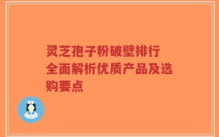 灵芝孢子粉破壁排行 全面解析优质产品及选购要点