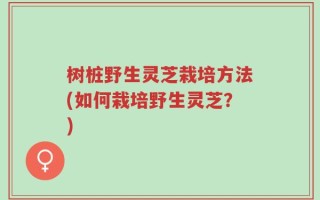 树桩野生灵芝栽培方法(如何栽培野生灵芝？)