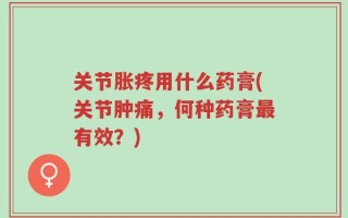 关节胀疼用什么药膏(关节肿痛，何种药膏最有效？)