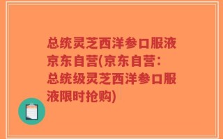 总统灵芝西洋参口服液京东自营(京东自营：总统级灵芝西洋参口服液限时抢购)