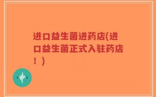 进口益生菌进药店(进口益生菌正式入驻药店！)