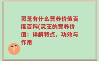灵芝有什么营养价值百度百科(灵芝的营养价值：详解特点、功效与作用