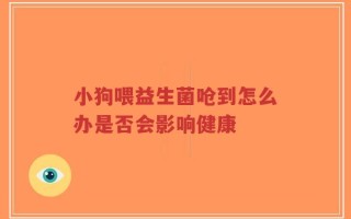 小狗喂益生菌呛到怎么办是否会影响健康