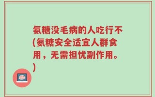 氨糖没毛病的人吃行不(氨糖安全适宜人群食用，无需担忧副作用。)