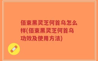 佰束黑灵芝何首乌怎么样(佰束黑灵芝何首乌功效及使用方法)