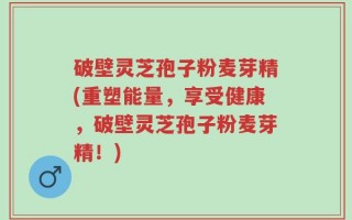 破壁灵芝孢子粉麦芽精(重塑能量，享受健康，破壁灵芝孢子粉麦芽精！)
