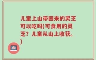 儿童上山带回来的灵芝可以吃吗(可食用的灵芝？儿童从山上收获。)