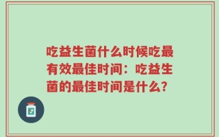 吃益生菌什么时候吃最有效最佳时间：吃益生菌的最佳时间是什么？