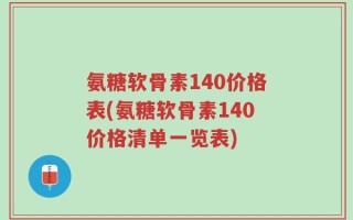 氨糖软骨素140价格表(氨糖软骨素140价格清单一览表)