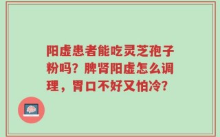 阳虚患者能吃灵芝孢子粉吗？脾肾阳虚怎么调理，胃口不好又怕冷？