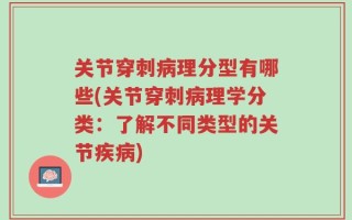 关节穿刺病理分型有哪些(关节穿刺病理学分类：了解不同类型的关节疾病)