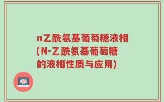 n乙酰氨基葡萄糖液相(N-乙酰氨基葡萄糖的液相性质与应用)
