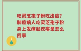 吃灵芝孢子粉吃出癌？肺癌病人吃灵芝孢子粉身上发痒起疙瘩是怎么回事